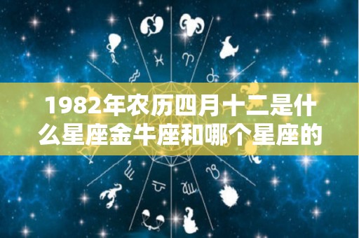 1982年农历四月十二是什么星座金牛座和哪个星座的人配（1982年阴历四月十二是什么星座）