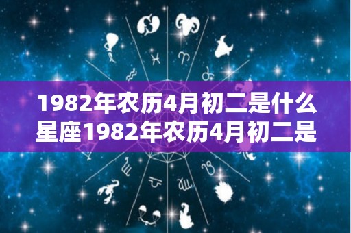1982年农历4月初二是什么星座1982年农历4月初二是啥星座（1982年农历四月初二是什么星座?）