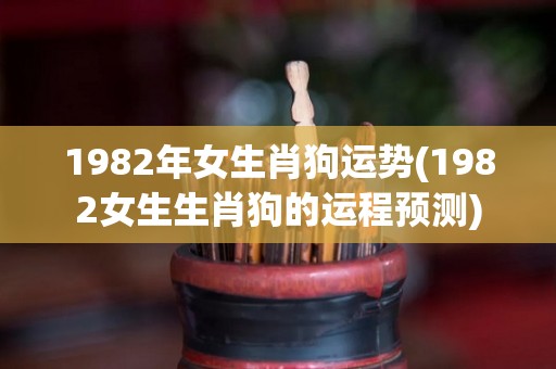 1982年女生肖狗运势(1982女生生肖狗的运程预测)