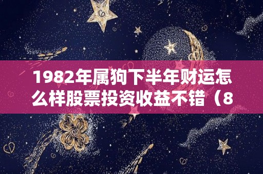 1982年属狗下半年财运怎么样股票投资收益不错（82年的狗今年下半年财运怎么样）