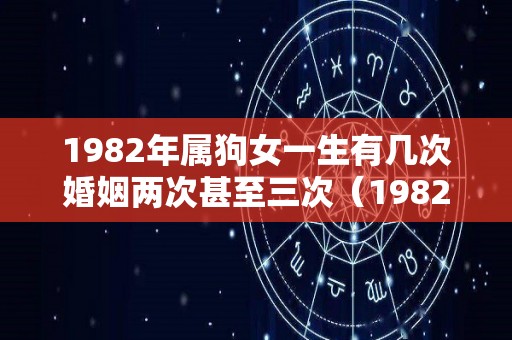 1982年属狗女一生有几次婚姻两次甚至三次（1982年属狗女一生有几次婚姻两次甚至三次相配）