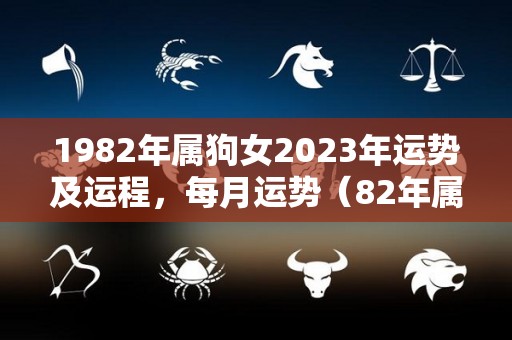 1982年属狗女2023年运势及运程，每月运势（82年属狗女2023年运势及运程每月运程灵机）