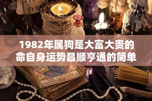 1982年属狗是大富大贵的命自身运势昌顺亨通的简单介绍