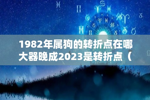 1982年属狗的转折点在哪大器晚成2023是转折点（1982年属狗哪年转运）