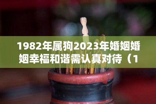 1982年属狗2023年婚姻婚姻幸福和谐需认真对待（1982年属狗2023能大富大贵吗）