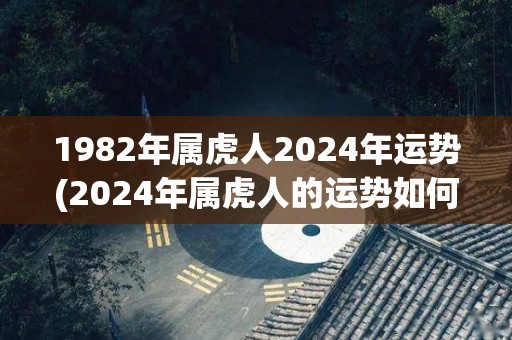 1982年属虎人2024年运势(2024年属虎人的运势如何？)