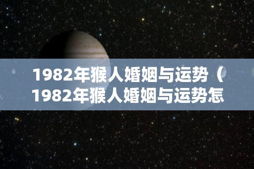 1982年猴人婚姻与运势（1982年猴人婚姻与运势怎么样）
