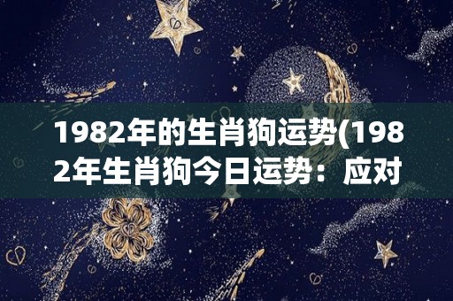 1982年的生肖狗运势(1982年生肖狗今日运势：应对变局，勤学苦练，事业爱情都有收获)