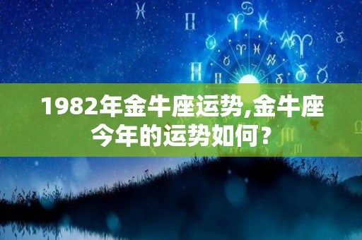 1982年金牛座运势,金牛座今年的运势如何？