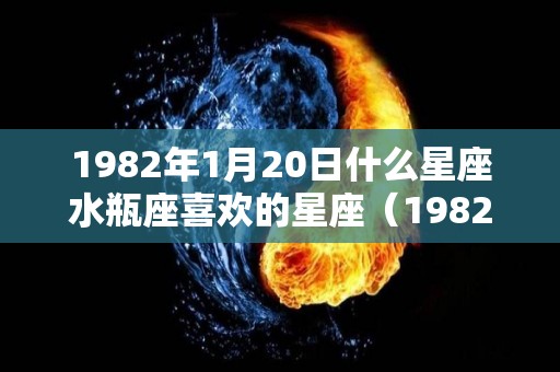 1982年1月20日什么星座水瓶座喜欢的星座（19821月20日是什么星座）