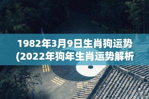 1982年3月9日生肖狗运势(2022年狗年生肖运势解析)