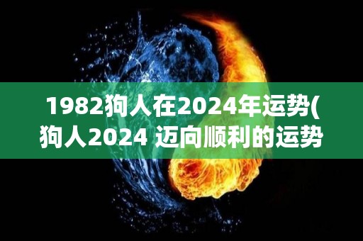 1982狗人在2024年运势(狗人2024 迈向顺利的运势之路)