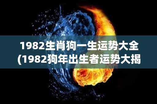 1982生肖狗一生运势大全(1982狗年出生者运势大揭秘)