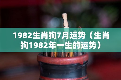 1982生肖狗7月运势（生肖狗1982年一生的运势）