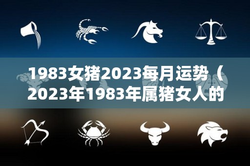 1983女猪2023每月运势（2023年1983年属猪女人的运势）