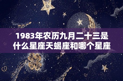 1983年农历九月二十三是什么星座天蝎座和哪个星座是好朋友（1983年农历9月23日是什么星座）