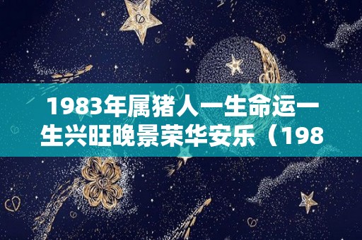 1983年属猪人一生命运一生兴旺晚景荣华安乐（1983年属猪的人命运如何）