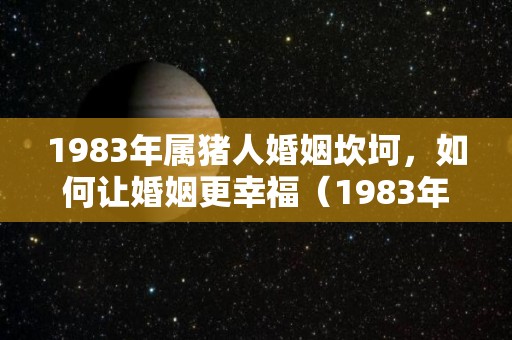 1983年属猪人婚姻坎坷，如何让婚姻更幸福（1983年的猪婚姻状况 83年猪婚姻爱情）