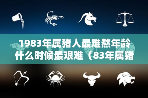 1983年属猪人最难熬年龄什么时候最艰难（83年属猪的什么时候稳定）