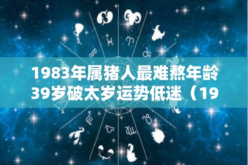 1983年属猪人最难熬年龄39岁破太岁运势低迷（1983年属猪犯太岁吗）
