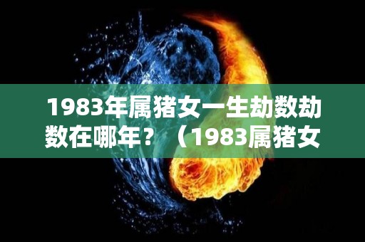 1983年属猪女一生劫数劫数在哪年？（1983属猪女一生有几次劫难）