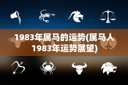 1983年属马的运势(属马人1983年运势展望)