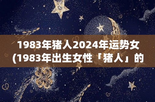 1983年猪人2024年运势女(1983年出生女性「猪人」的运势预测：2024年将会如何？)