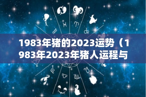 1983年猪的2023运势（1983年2023年猪人运程与运势）