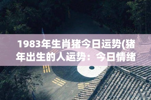 1983年生肖猪今日运势(猪年出生的人运势：今日情绪稳定，有机会得到好消息。)