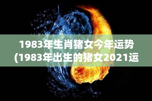 1983年生肖猪女今年运势(1983年出生的猪女2021运势大揭秘)