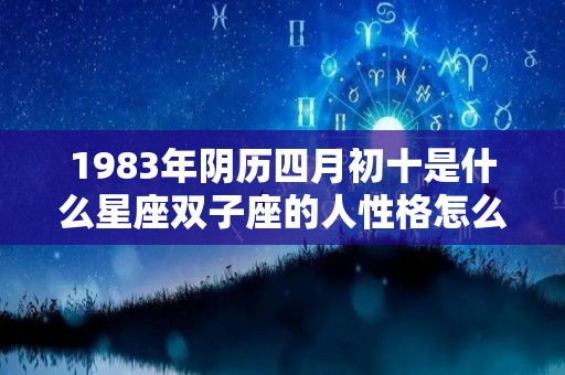 1983年阴历四月初十是什么星座双子座的人性格怎么样（1983年四月初十是几号）