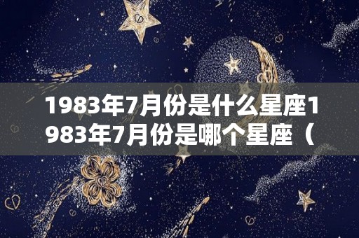 1983年7月份是什么星座1983年7月份是哪个星座（1983年阳历7月是什么星座）