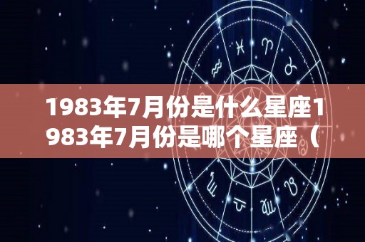 1983年7月份是什么星座1983年7月份是哪个星座（1983年7月是什么命理）