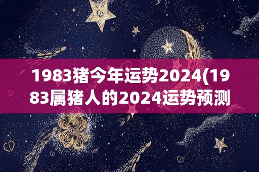 1983猪今年运势2024(1983属猪人的2024运势预测)