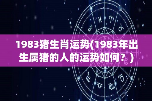 1983猪生肖运势(1983年出生属猪的人的运势如何？)