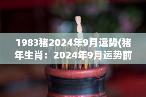1983猪2024年9月运势(猪年生肖：2024年9月运势前景预测)