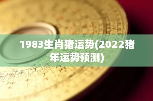 1983生肖猪运势(2022猪年运势预测)