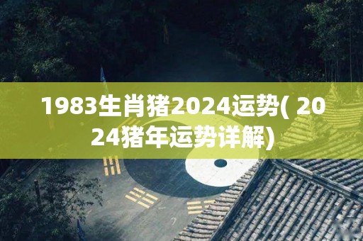 1983生肖猪2024运势( 2024猪年运势详解)