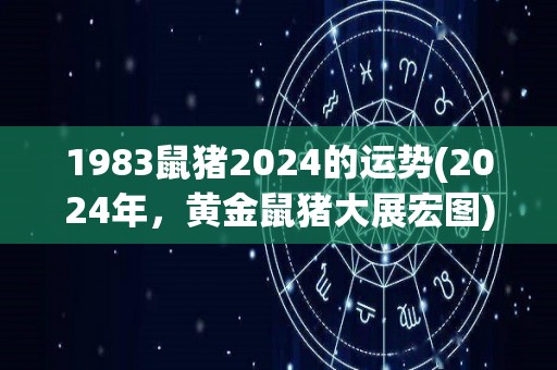 1983鼠猪2024的运势(2024年，黄金鼠猪大展宏图)