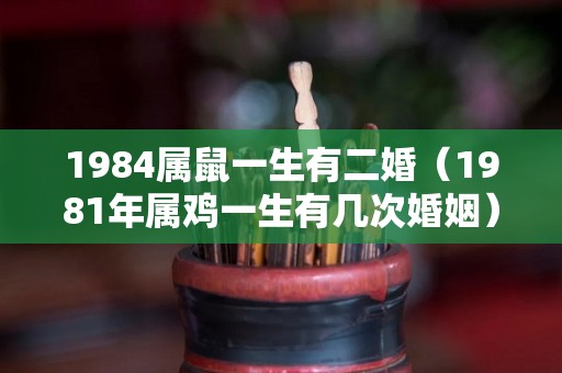 1984属鼠一生有二婚（1981年属鸡一生有几次婚姻）