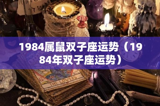 1984属鼠双子座运势（1984年双子座运势）