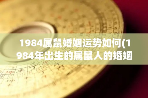 1984属鼠婚姻运势如何(1984年出生的属鼠人的婚姻运势分析)