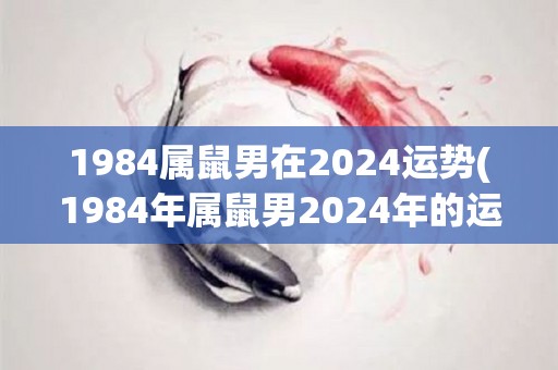 1984属鼠男在2024运势(1984年属鼠男2024年的运势：展望未来，前途光明)