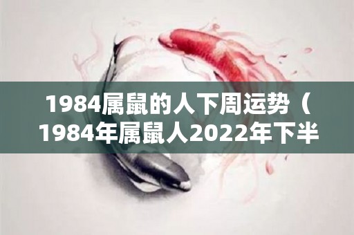 1984属鼠的人下周运势（1984年属鼠人2022年下半年运势）