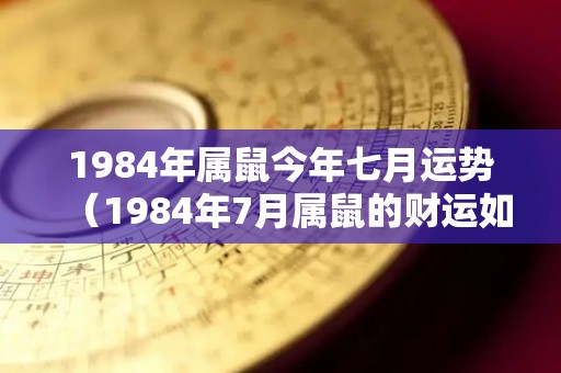1984年属鼠今年七月运势（1984年7月属鼠的财运如何）