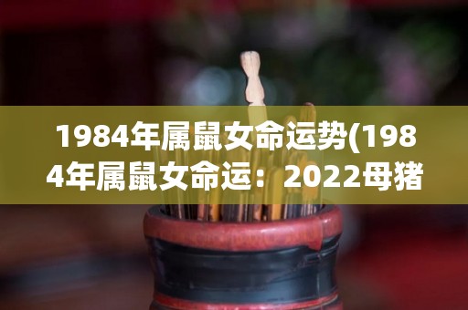 1984年属鼠女命运势(1984年属鼠女命运：2022母猪年财运旺盛！)