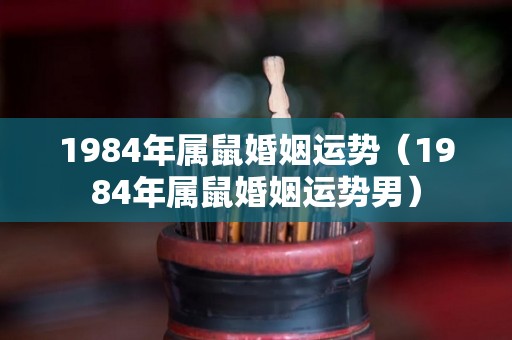 1984年属鼠婚姻运势（1984年属鼠婚姻运势男）