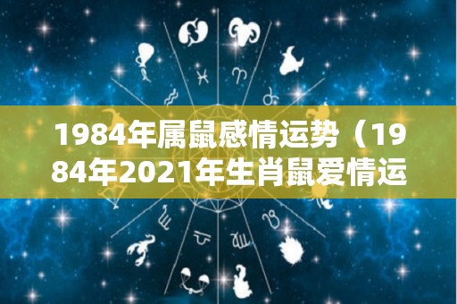 1984年属鼠感情运势（1984年2021年生肖鼠爱情运）