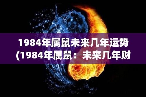 1984年属鼠未来几年运势(1984年属鼠：未来几年财运旺盛，顺风顺水！)
