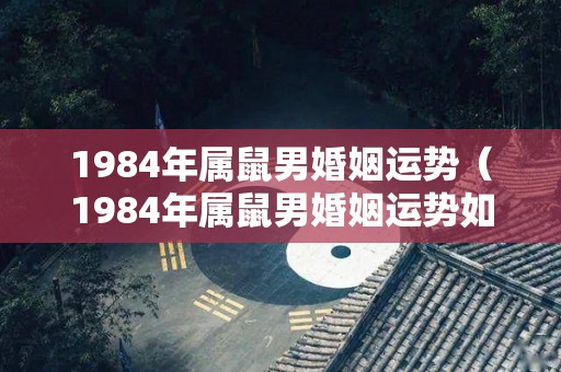 1984年属鼠男婚姻运势（1984年属鼠男婚姻运势如何）